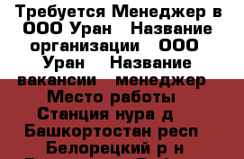 Требуется Менеджер в ООО Уран › Название организации ­ ООО “Уран“ › Название вакансии ­ менеджер › Место работы ­ Станция нура д.5 - Башкортостан респ., Белорецкий р-н, Белорецк г. Работа » Вакансии   